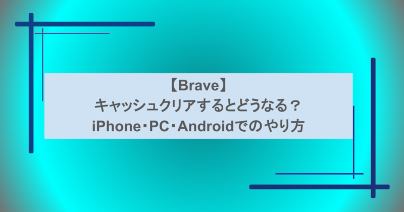 【Brave】キャッシュクリアするとどうなる?iPhone・PC・Androidでのやり方