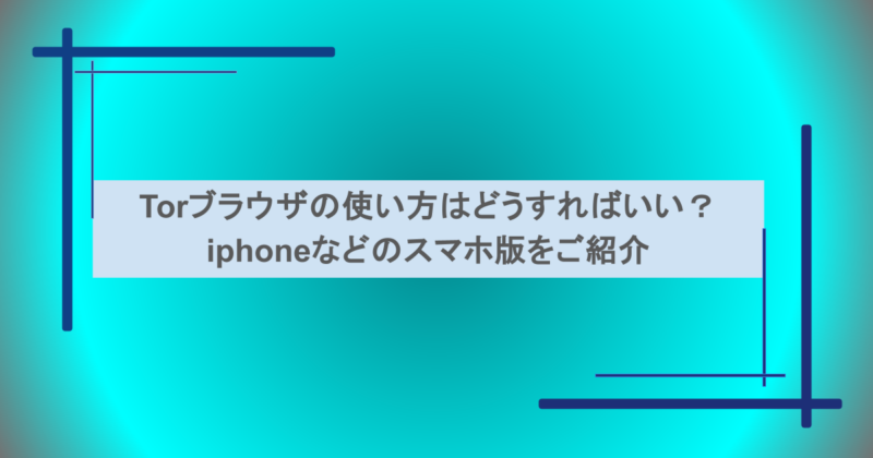 Torブラウザの使い方はどうすればいい?iphoneなどのスマホ版をご紹介