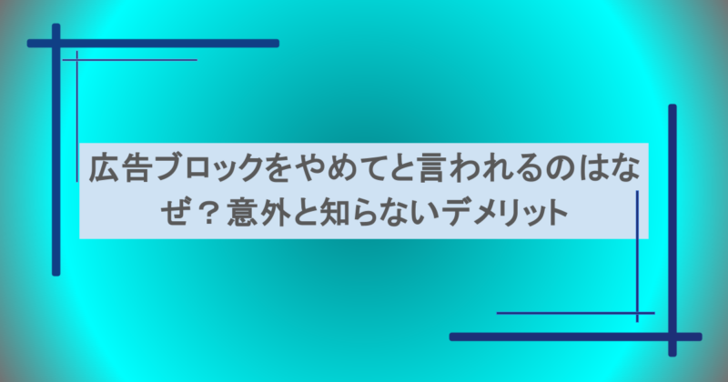 広告ブロックをやめてと言われるのはなぜ？意外と知らないデメリットとは