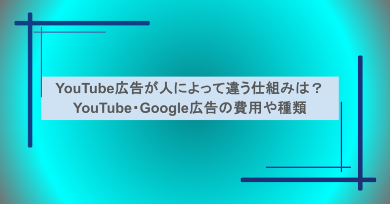 YouTube広告が人によって違う仕組みは？YouTube・Google広告の費用や種類