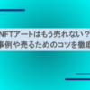 NFTアートはもう売れない？成功事例や売るためのコツを徹底調査