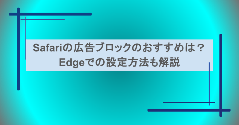 Safariの広告ブロックのおすすめは?Edgeでの設定方法も分かりやすく解説
