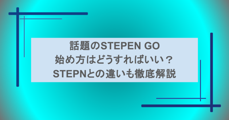 話題のSTEPEN GOの始め方はどうすればいい?STEPNとの違いも徹底解説