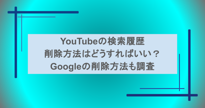 YouTubeの検索履歴削除方法はどうすればいい？Googleの削除方法も調査