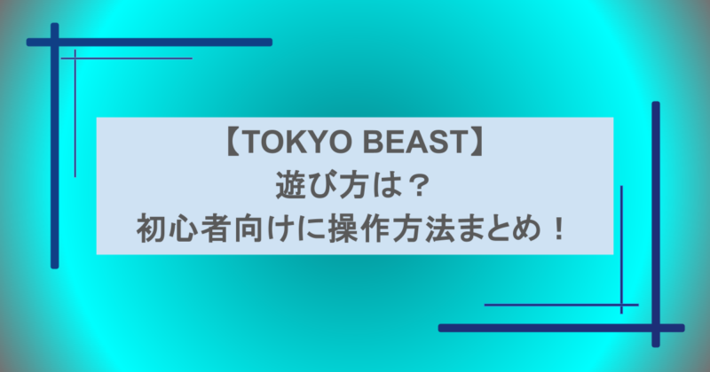 【TOKYO BEAST】遊び方は？初心者向けに東京ビーストの操作方法まとめ！