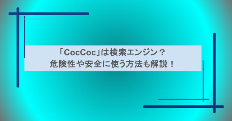 「CocCoc」は検索エンジン?危険性や安全に使う方法も解説!