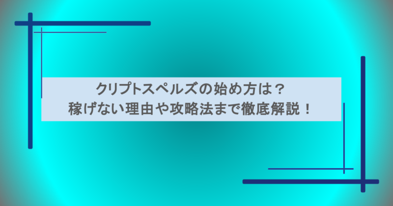 クリプトスペルズの始め方は？稼げない理由や攻略法まで徹底解説！