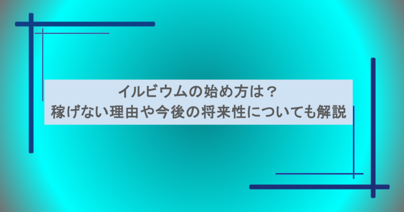 イルビウムの始め方は？稼げない理由や今後の将来性についても解説