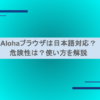 Alohaブラウザは日本語対応？危険性は？使い方を解説
