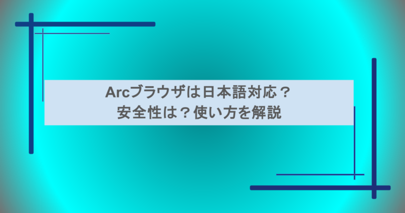Arcブラウザは日本語対応？安全性は？使い方を解説