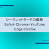 シークレットモードの解除（Safari・Chrome・YouTube・ Edge・Firefox）