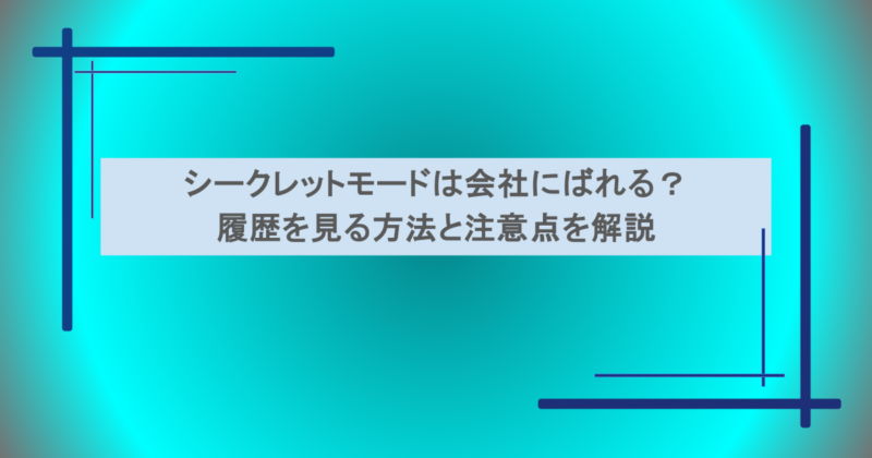 シークレットモードは会社にばれる？履歴を見る方法と注意点を解説