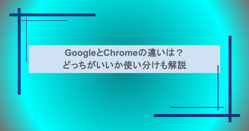 GoogleとChromeの違いは？どっちがいいか使い分けも解説