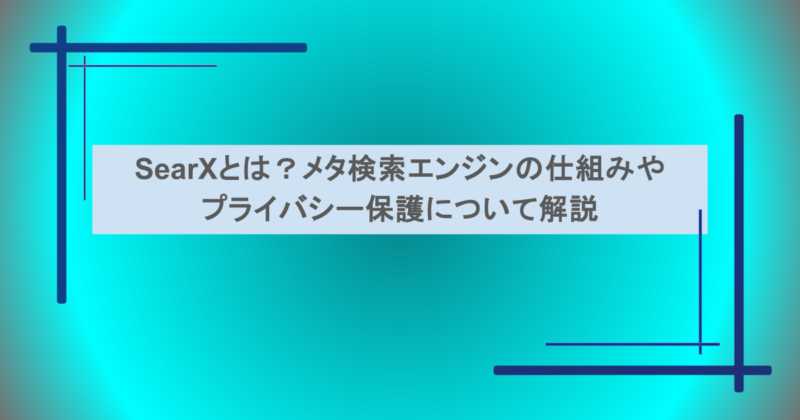 SearXとは？メタ検索エンジンの仕組みやプライバシー保護について解説