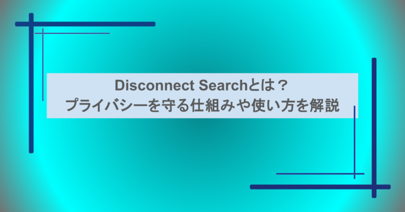 Disconnect Searchとは？プライバシーを守る仕組みや使い方を解説