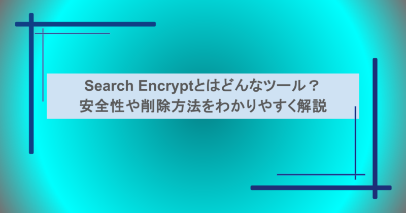 Search Encryptとはどんなツール？安全性や削除方法をわかりやすく解説