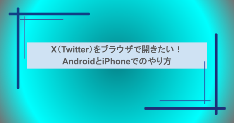 X（Twitter）をブラウザで開きたい！AndroidとiPhoneでのやり方
