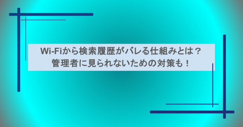 Wi-Fiから検索履歴がバレる仕組みとは？管理者に見られないための対策も！