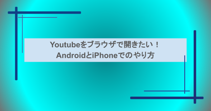 Youtubeをブラウザで開きたい！AndroidとiPhoneでのやり方