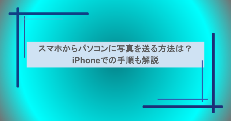 スマホからパソコンに写真を送る方法は？iPhoneでの手順も解説