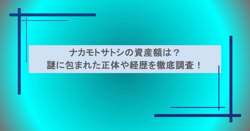 ナカモトサトシの資産額は？謎に包まれた正体や経歴を徹底調査！