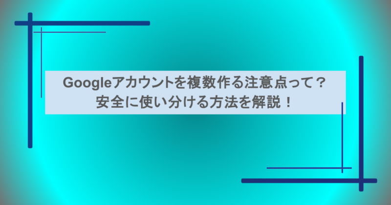 Googleアカウントを複数作る注意点って？安全に使い分ける方法を解説！
