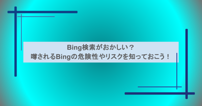 Bing検索がおかしい？噂されるBingの危険性やリスクを知っておこう！