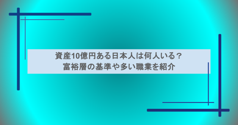 資産10億円ある日本人は何人いる？富裕層の基準や多い職業を紹介